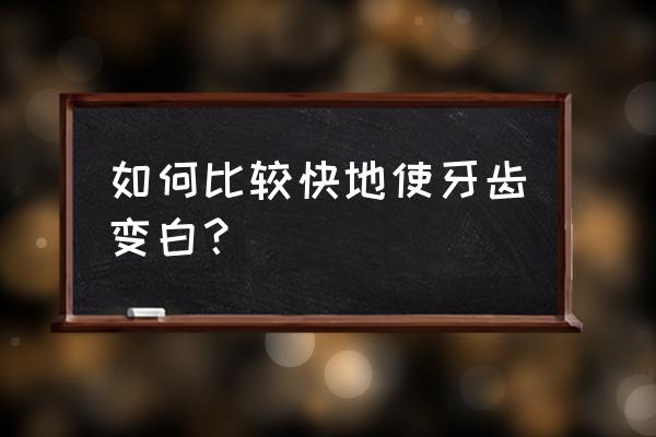 快速美白牙齿的好方法 如何比较快地使牙齿变白？