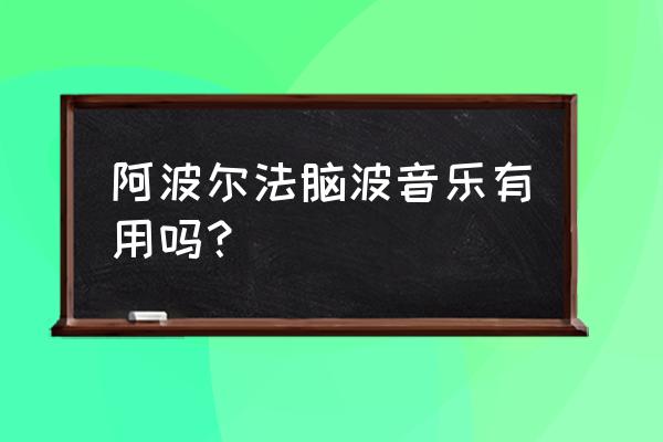 阿尔法脑波有用吗 阿波尔法脑波音乐有用吗？