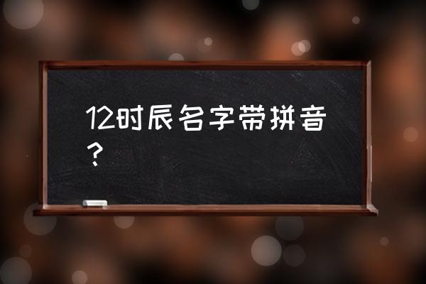 12时辰读音 12时辰名字带拼音？