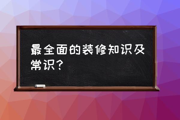 装修大全之装修知识 最全面的装修知识及常识？