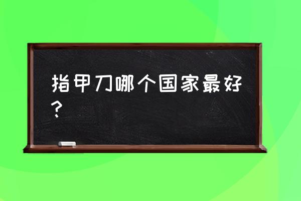 泰瑞士指甲 指甲刀哪个国家最好？