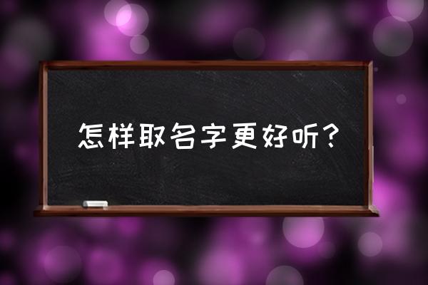 怎么取名字好听 怎样取名字更好听？