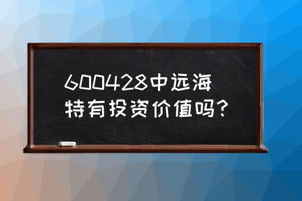 中远海特最新消息 600428中远海特有投资价值吗？