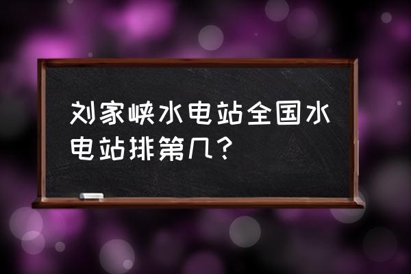 刘家峡水电站排名第几 刘家峡水电站全国水电站排第几？