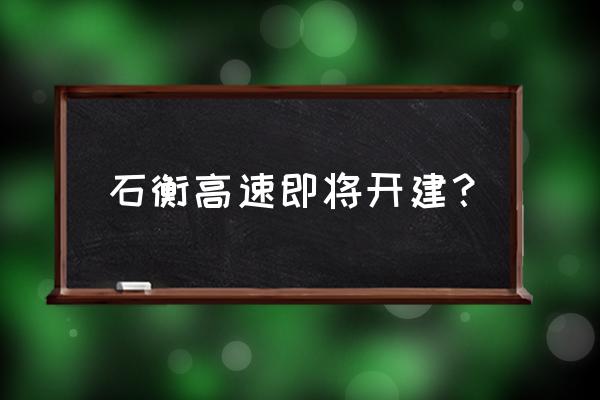 新型高速公路最新消息 石衡高速即将开建？