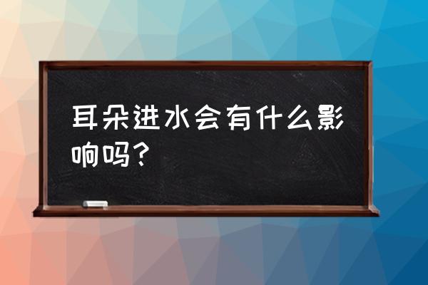 耳朵进水会有什么后果 耳朵进水会有什么影响吗？