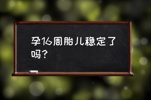 怀孕16周胎儿稳定了吗 孕16周胎儿稳定了吗？