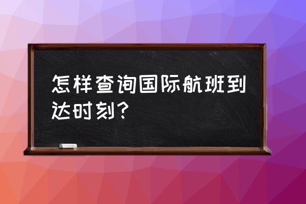 怎么查国际航班时刻表 怎样查询国际航班到达时刻？