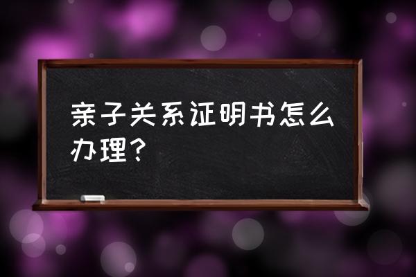 亲子关系证明在哪里开 亲子关系证明书怎么办理？