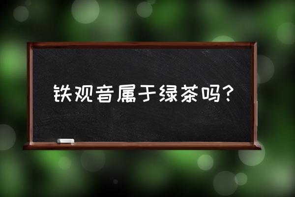 铁观音属于绿茶类吗 铁观音属于绿茶吗？