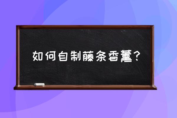 藤条香薰怎么制作 如何自制藤条香薰？