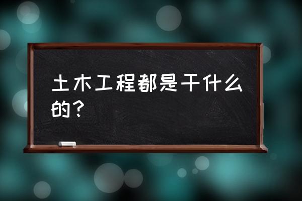 土木工程主要干什么 土木工程都是干什么的？