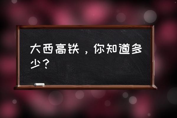 大西高铁最新消息 大西高铁，你知道多少？