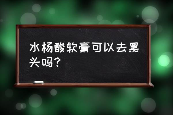 水杨酸软膏害了多少人 水杨酸软膏可以去黑头吗？