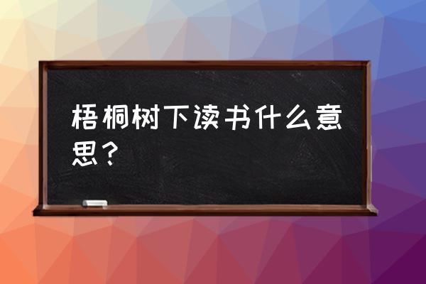 梧桐树下什么含义 梧桐树下读书什么意思？