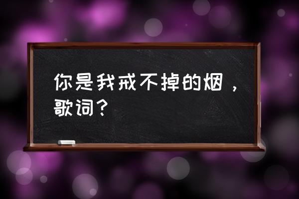 你是我想戒却戒不掉的烟 你是我戒不掉的烟，歌词？