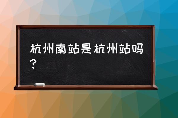 杭州站是杭州南站吗 杭州南站是杭州站吗？