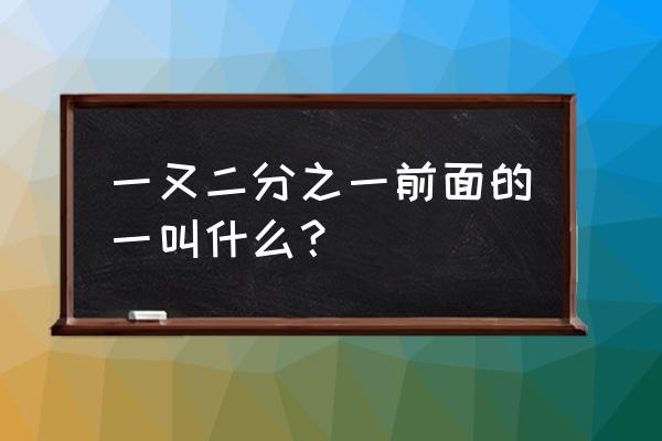 一又二分之一叫什么 一又二分之一前面的一叫什么？