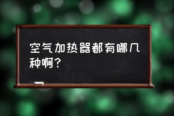 空气加热装置 空气加热器都有哪几种啊？