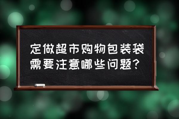 我想定制购物袋 定做超市购物包装袋需要注意哪些问题？