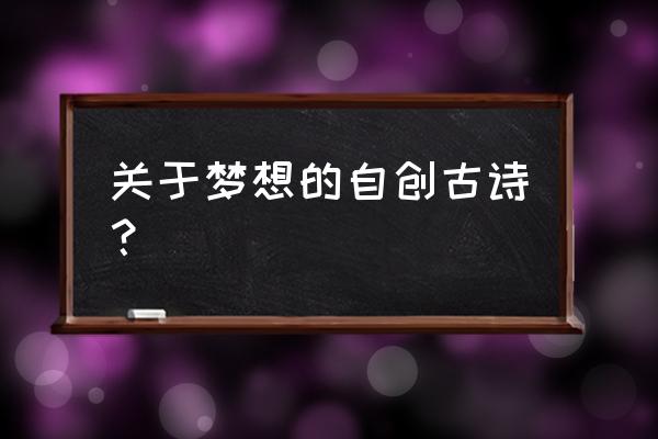 关于梦想的诗歌自创简短 关于梦想的自创古诗？