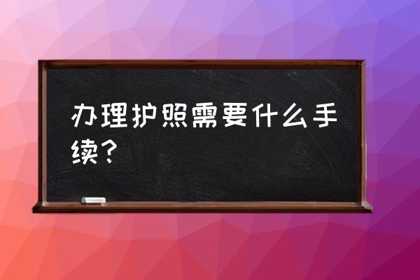 怎么办护照需要什么证件 办理护照需要什么手续？