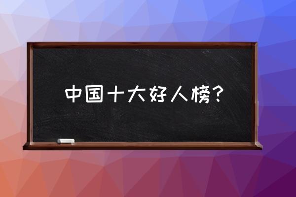 中国十大好人榜 中国十大好人榜？