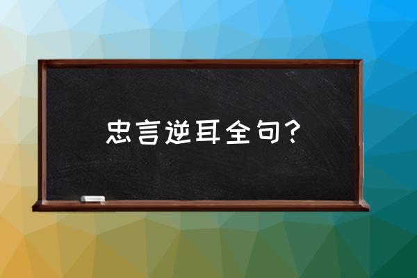 忠言逆耳利于行完整版 忠言逆耳全句？