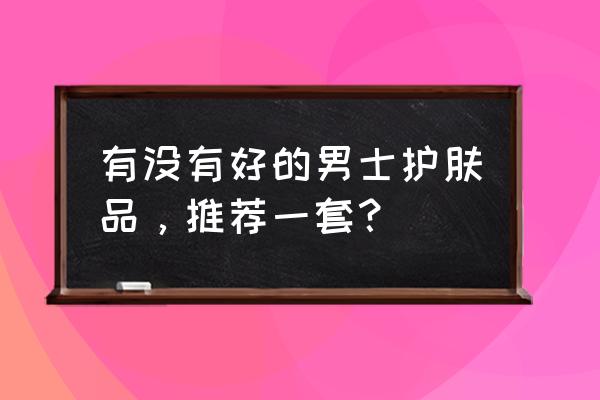 男士护肤品哪个好 有没有好的男士护肤品，推荐一套？