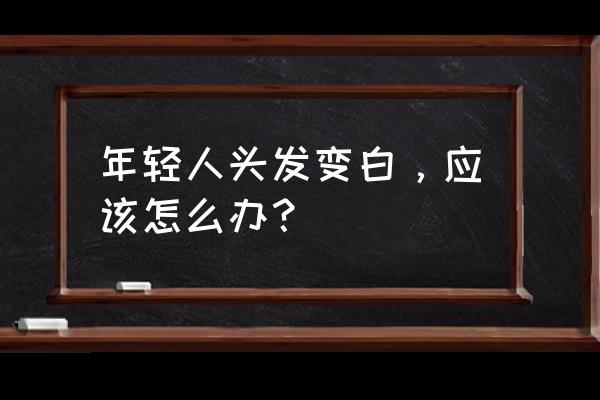 年轻人长白头发正常吗 年轻人头发变白，应该怎么办？