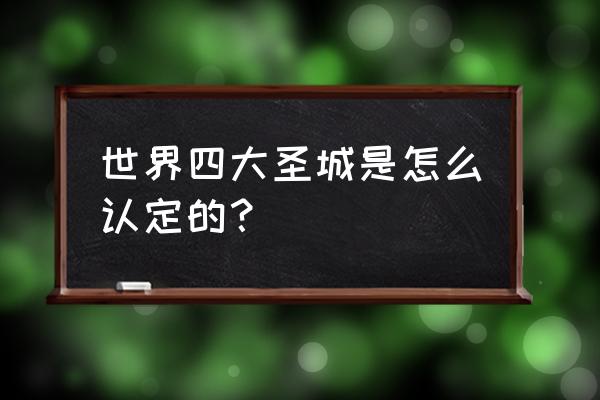 世界四大圣城是谁认定的 世界四大圣城是怎么认定的？