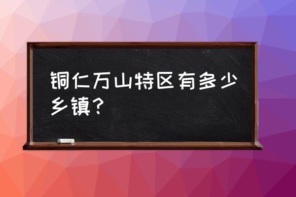 铜仁市万山区乡镇 铜仁万山特区有多少乡镇？