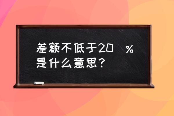 差额比例不少于20% 差额不低于20\%是什么意思？