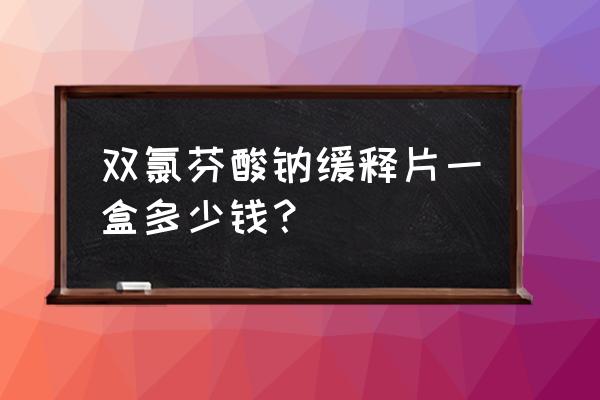 双氯芬酸钠缓释片5元的 双氯芬酸钠缓释片一盒多少钱？