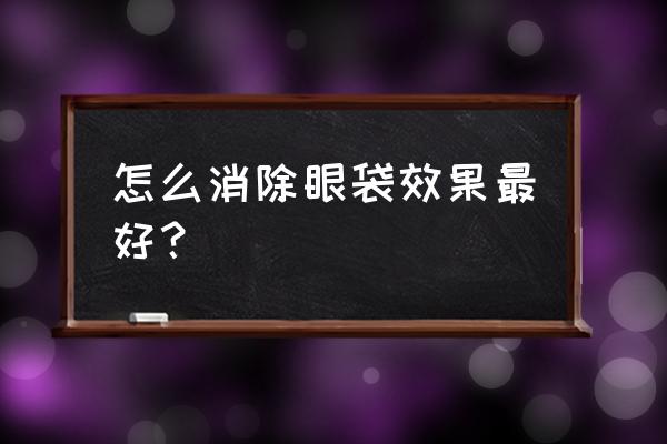 怎么去眼袋最有效 怎么消除眼袋效果最好？