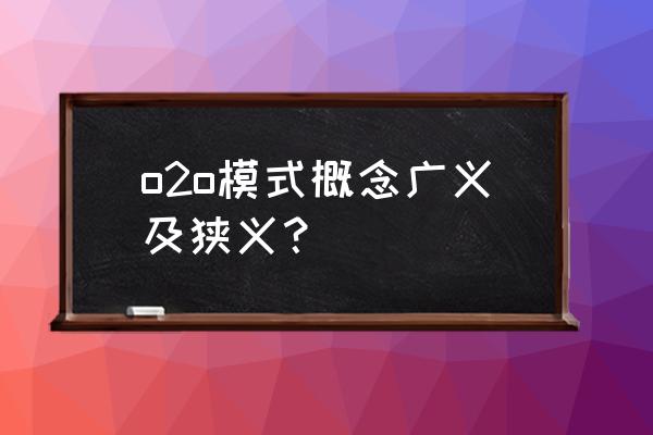 o2o模式是什么与什么连接 o2o模式概念广义及狭义？