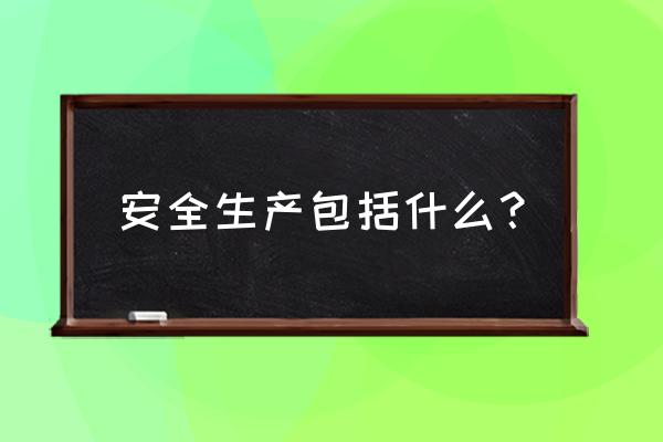 安全生产指的哪方面 安全生产包括什么？