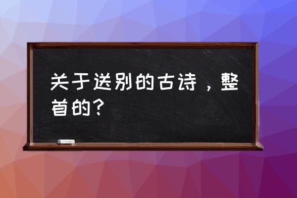 关于送别的古诗整首 关于送别的古诗，整首的？