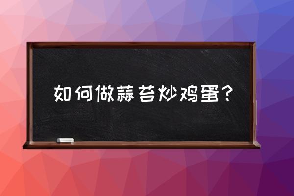 蒜苔炒鸡蛋的功效与作用 如何做蒜苔炒鸡蛋？