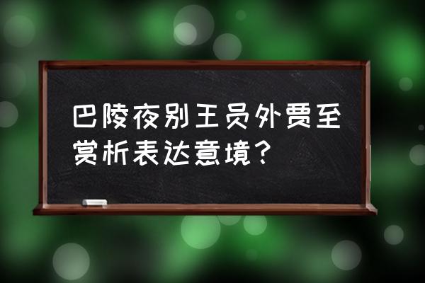 巴陵夜别王八员外情感 巴陵夜别王员外贾至赏析表达意境？