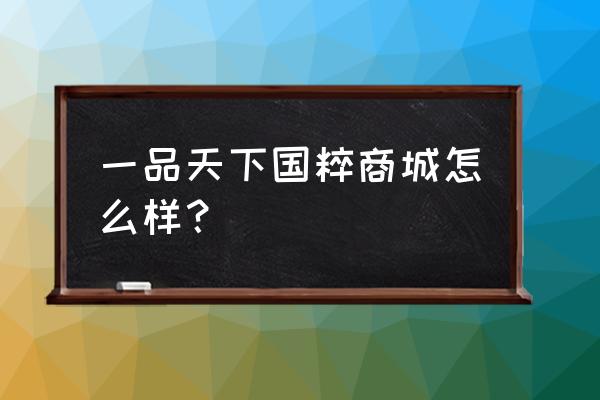 金源一品天下 一品天下国粹商城怎么样？