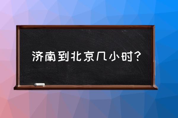 济南到北京需要多少时间 济南到北京几小时？