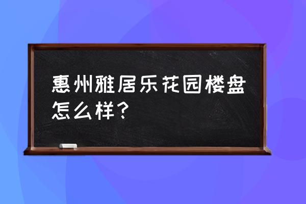 惠阳雅居乐花园风水 惠州雅居乐花园楼盘怎么样？