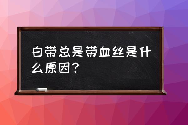 经常有分泌物带有血丝 白带总是带血丝是什么原因？