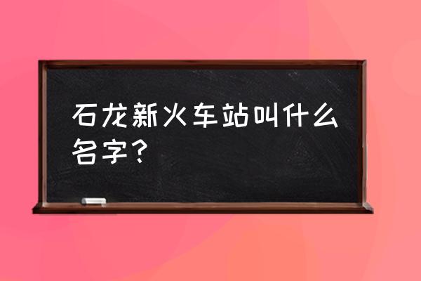 石龙火车站现在叫什么 石龙新火车站叫什么名字？