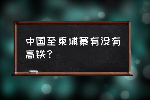 泛亚高铁哪些线路已经开通 中国至柬埔寨有没有高铁？