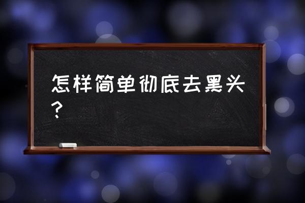 怎么彻底去黑头 怎样简单彻底去黑头？