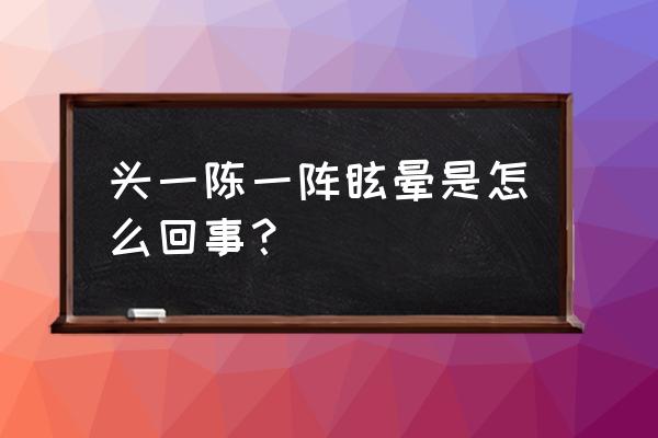 一阵头晕目眩怎么回事 头一陈一阵眩晕是怎么回事？