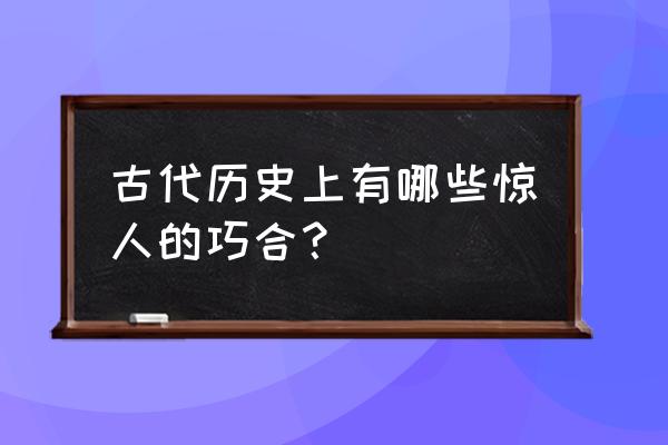 历史上最惊人的巧合 古代历史上有哪些惊人的巧合？