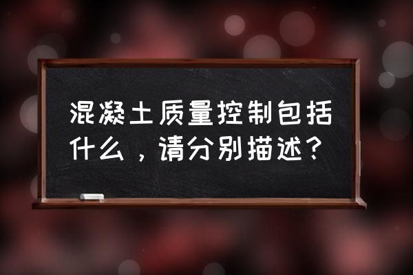 混凝土的质量控制包括 混凝土质量控制包括什么，请分别描述？